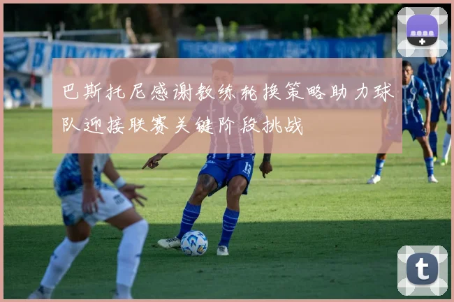 巴斯托尼感谢教练轮换策略助力球队迎接联赛关键阶段挑战