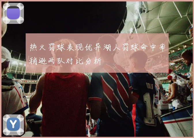 热火罚球表现优异湖人罚球命中率稍逊两队对比分析