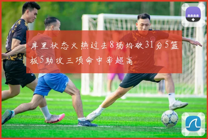 库里状态火热过去8场均砍31分5篮板5助攻三项命中率超高