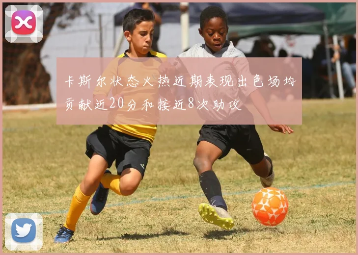 卡斯尔状态火热近期表现出色场均贡献近20分和接近8次助攻