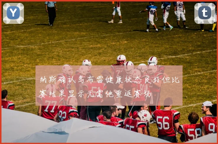纳斯确认乌布雷健康状态良好但比赛结果显示无需他重返赛场