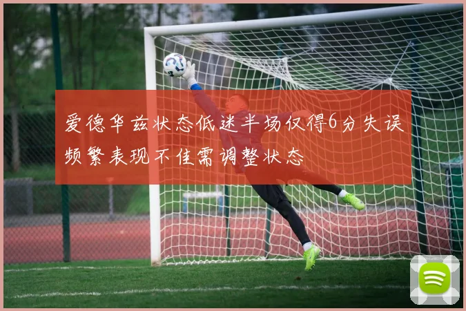 爱德华兹状态低迷半场仅得6分失误频繁表现不佳需调整状态
