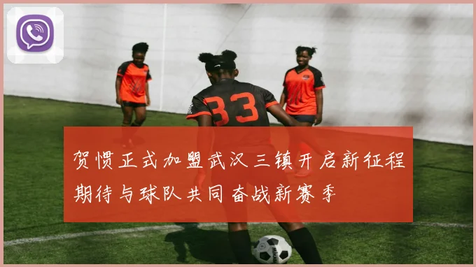 贺惯正式加盟武汉三镇开启新征程期待与球队共同奋战新赛季