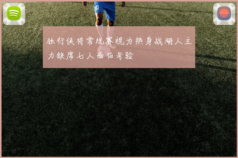独行侠将常规赛视为热身战湖人主力缺席七人面临考验