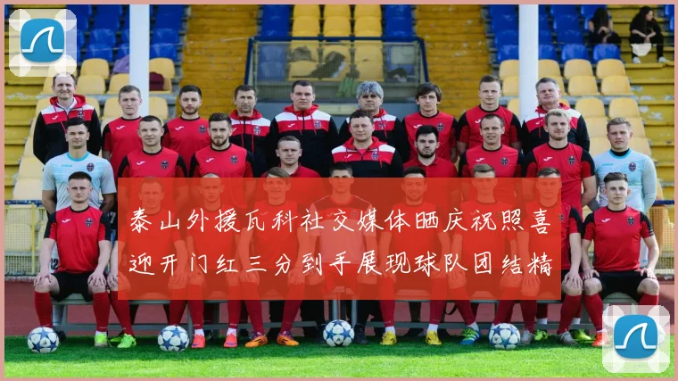 泰山外援瓦科社交媒体晒庆祝照喜迎开门红三分到手展现球队团结精神