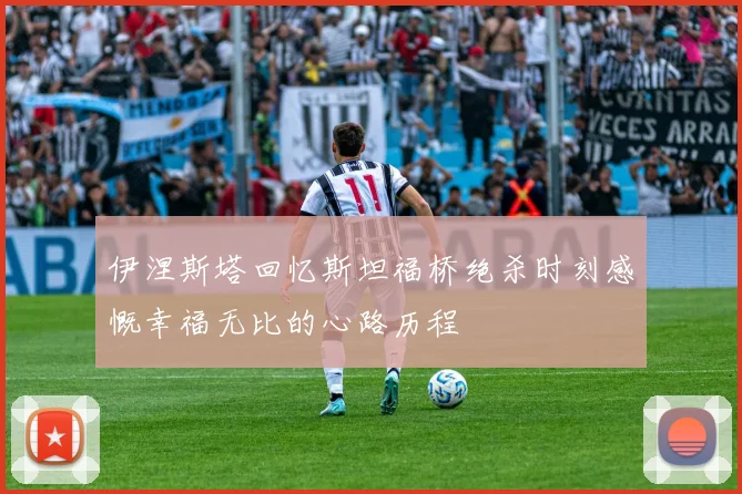 伊涅斯塔回忆斯坦福桥绝杀时刻感慨幸福无比的心路历程