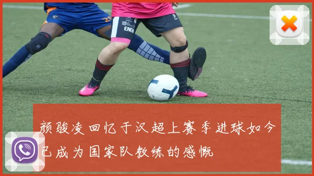 颜骏凌回忆于汉超上赛季进球如今已成为国家队教练的感慨