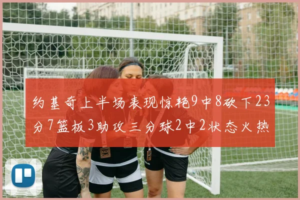 约基奇上半场表现惊艳9中8砍下23分7篮板3助攻三分球2中2状态火热
