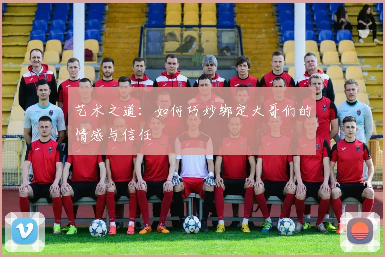 艺术之道：如何巧妙绑定大哥们的情感与信任