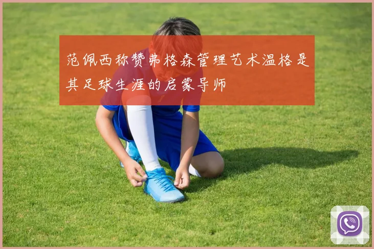 范佩西称赞弗格森管理艺术温格是其足球生涯的启蒙导师