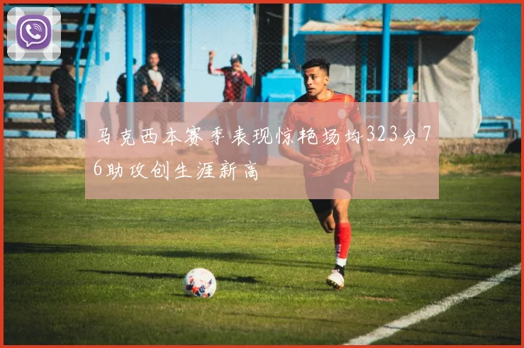马克西本赛季表现惊艳场均323分76助攻创生涯新高