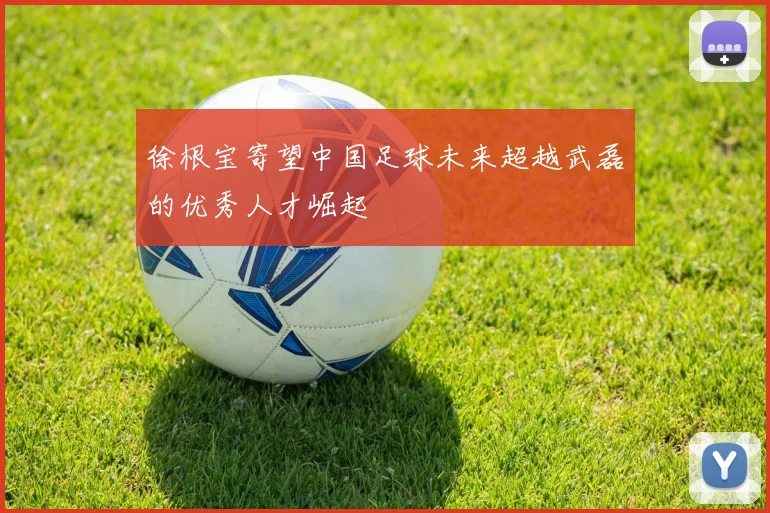 徐根宝寄望中国足球未来超越武磊的优秀人才崛起