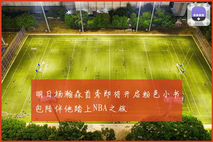明日杨瀚森首秀即将开启粉色小书包陪伴他踏上NBA之旅