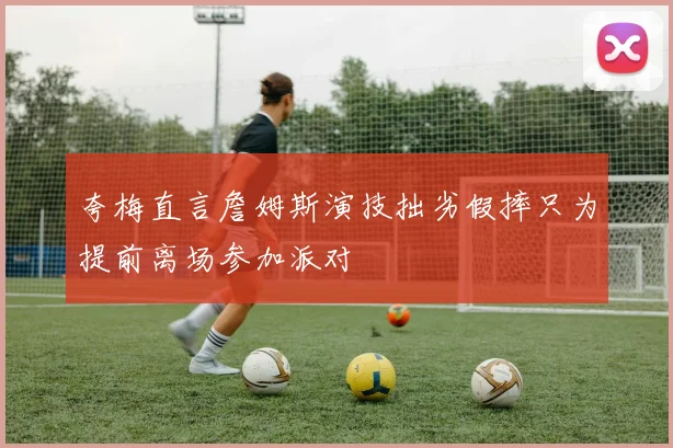 夸梅直言詹姆斯演技拙劣假摔只为提前离场参加派对