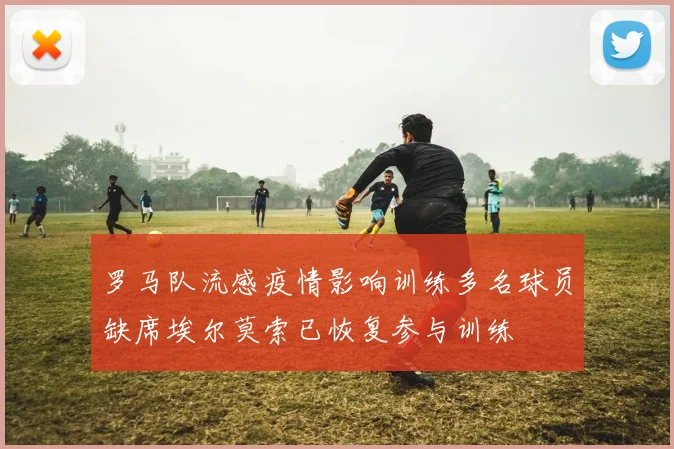 罗马队流感疫情影响训练多名球员缺席埃尔莫索已恢复参与训练