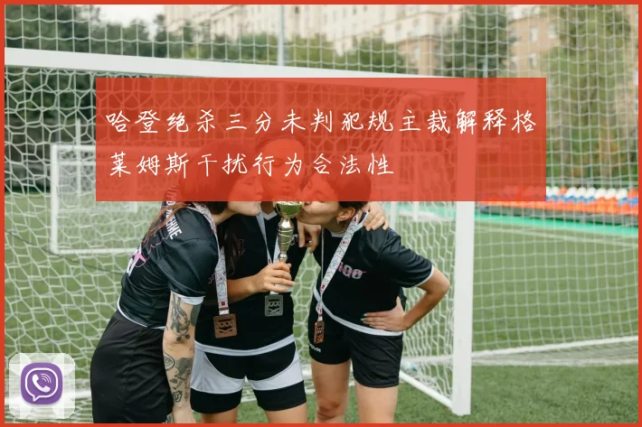 哈登绝杀三分未判犯规主裁解释格莱姆斯干扰行为合法性