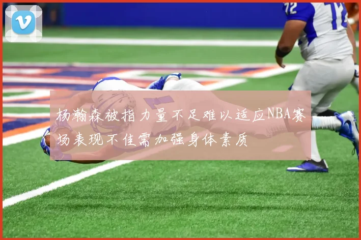 杨瀚森被指力量不足难以适应NBA赛场表现不佳需加强身体素质
