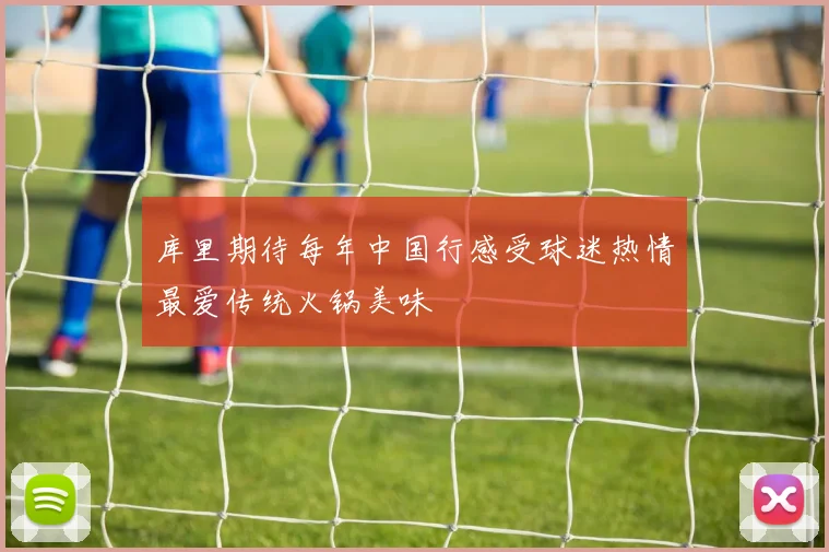 库里期待每年中国行感受球迷热情最爱传统火锅美味