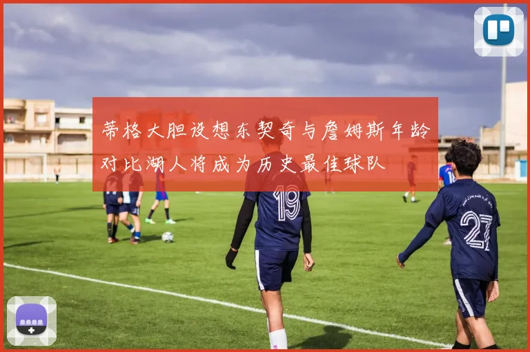 蒂格大胆设想东契奇与詹姆斯年龄对比湖人将成为历史最佳球队