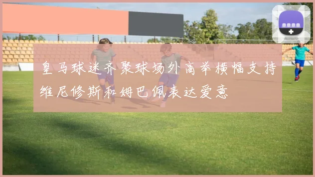 皇马球迷齐聚球场外高举横幅支持维尼修斯和姆巴佩表达爱意