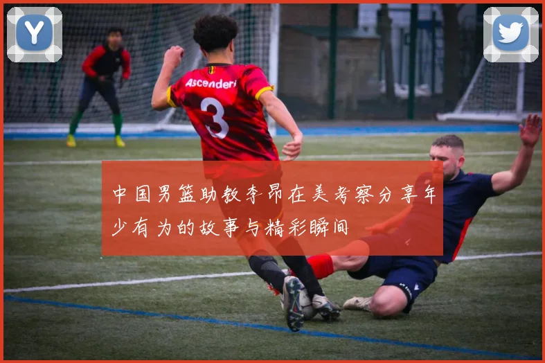 中国男篮助教李昂在美考察分享年少有为的故事与精彩瞬间