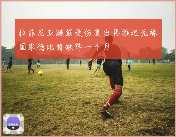 拉菲尼亚腿筋受伤复出再推迟无缘国家德比将缺阵一个月