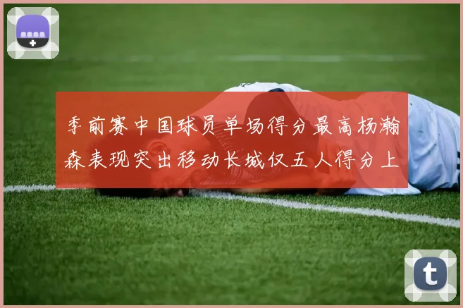 季前赛中国球员单场得分最高杨瀚森表现突出移动长城仅五人得分上双