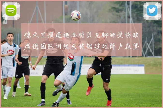 德天空报道施洛特贝克脚部受伤缺席德国队训练或将错过对阵卢森堡比赛