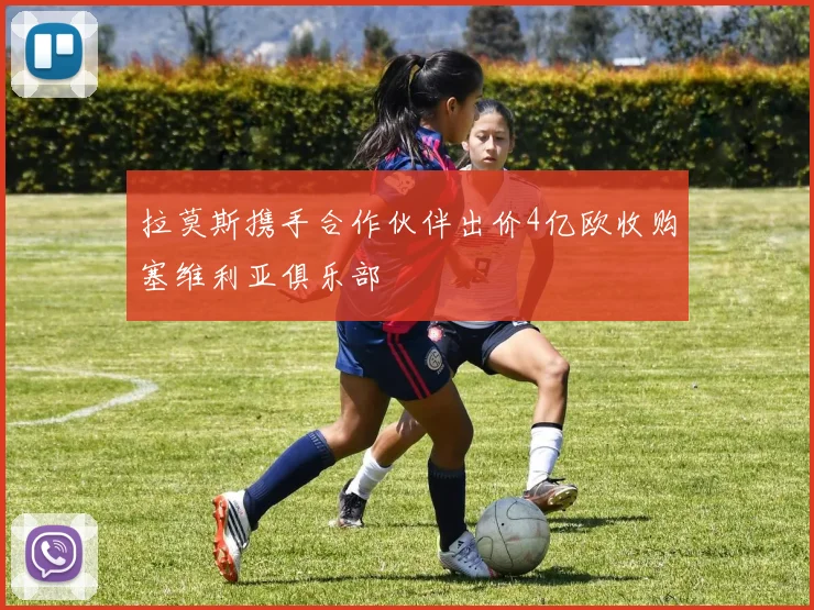 拉莫斯携手合作伙伴出价4亿欧收购塞维利亚俱乐部