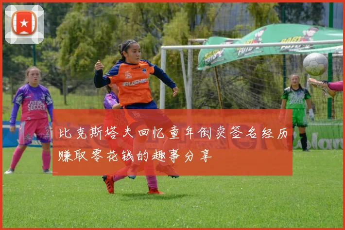 比克斯塔夫回忆童年倒卖签名经历赚取零花钱的趣事分享
