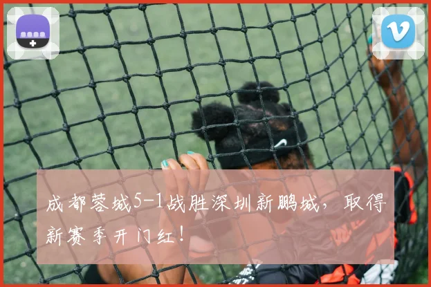 成都蓉城5-1战胜深圳新鹏城，取得新赛季开门红！